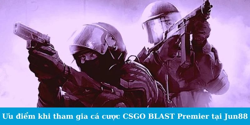 Ưu điểm khi tham gia cá cược CSGO BLAST Premier tại Jun88